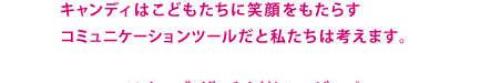 キャンディはこどもたちに笑顔をもたらす　コミュニケーションツールだと私たちは考えます。