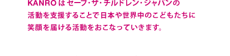 KANROはセーブ･ザ･チルドレン･ジャパンの　活動を支援することで日本や世界中のこどもたちに　笑顔を届ける活動をおこなっていきます。