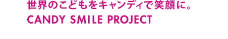 世界のこどもをキャンディで笑顔に。　CANDY SMILE PROJECT