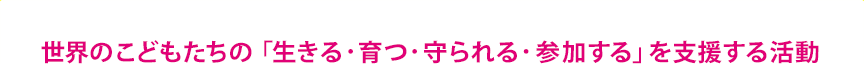 世界のこどもたちの「生きる・育つ・守られる・参加する」を支援する活動