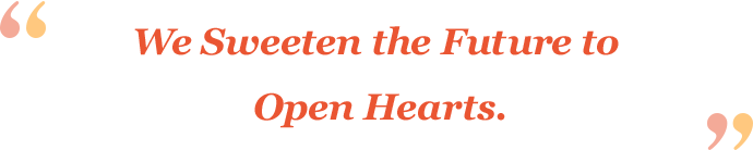 We Sweeten the Future to Open Hearts.