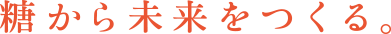 糖から未来をつくる。