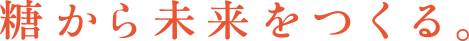 糖から未来をつくる。