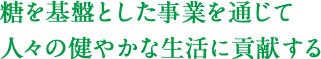 糖を基盤とした事業を通じて人々の健やかな生活に貢献する
